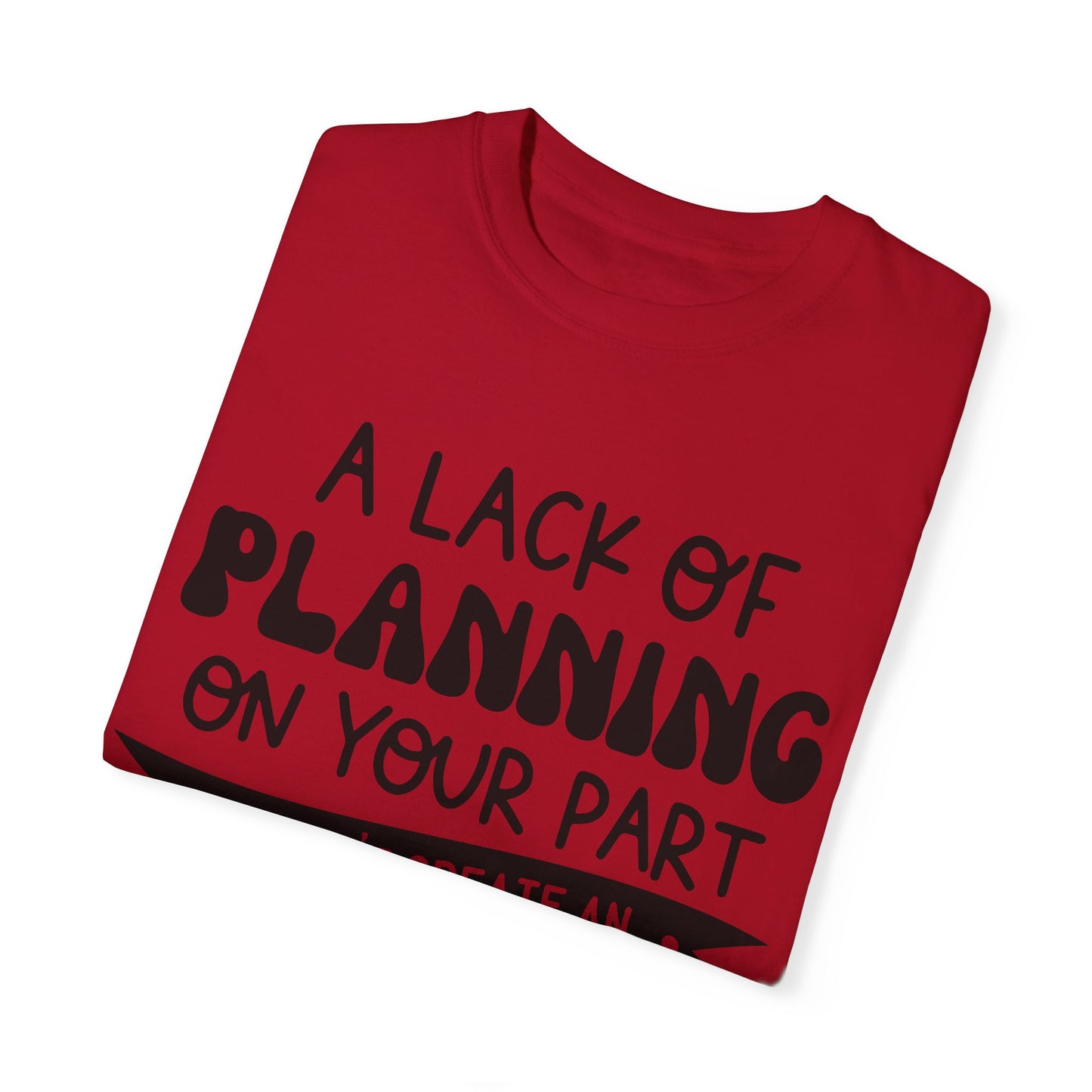 Lack of planning on your part - Unisex Garment-Dyed T-shirt